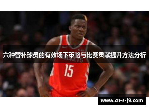 六种替补球员的有效场下策略与比赛贡献提升方法分析 六种替补球员的有效场下策略与比赛贡献提升方法分析