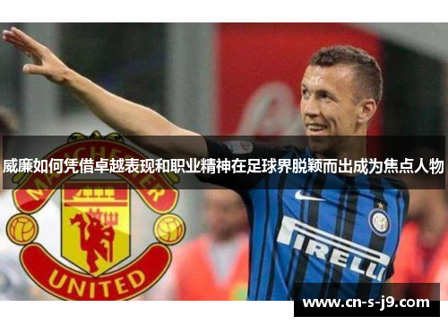 威廉如何凭借卓越表现和职业精神在足球界脱颖而出成为焦点人物 威廉如何凭借卓越表现和职业精神在足球界脱颖而出成为焦点人物
