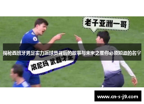 揭秘西班牙男足实力派球员背后的故事与未来之星你必须知道的名字