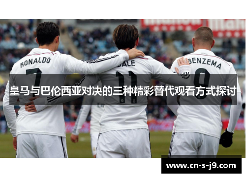 皇马与巴伦西亚对决的三种精彩替代观看方式探讨 皇马与巴伦西亚对决的三种精彩替代观看方式探讨