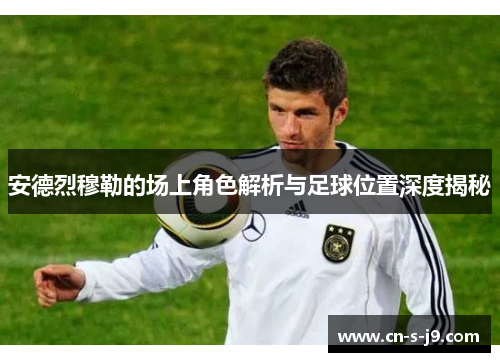 安德烈穆勒的场上角色解析与足球位置深度揭秘 安德烈穆勒的场上角色解析与足球位置深度揭秘