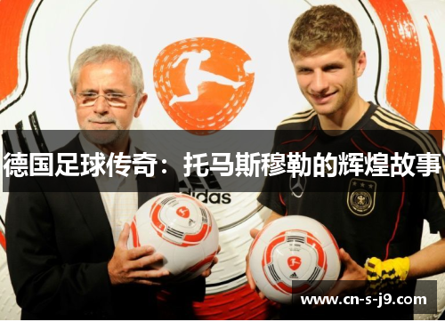 德国足球传奇:托马斯穆勒的辉煌故事 德国足球传奇:托马斯穆勒的辉煌故事