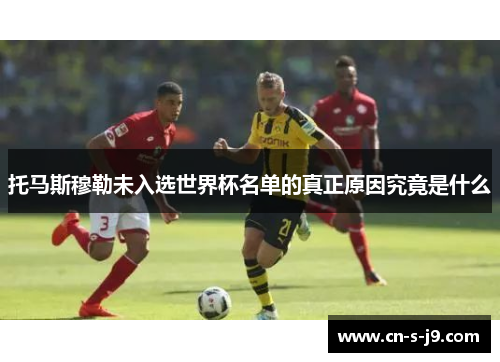 托马斯穆勒未入选世界杯名单的真正原因究竟是什么 托马斯穆勒未入选世界杯名单的真正原因究竟是什么