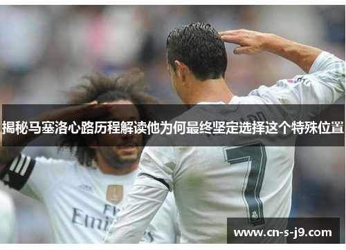 揭秘马塞洛心路历程解读他为何最终坚定选择这个特殊位置