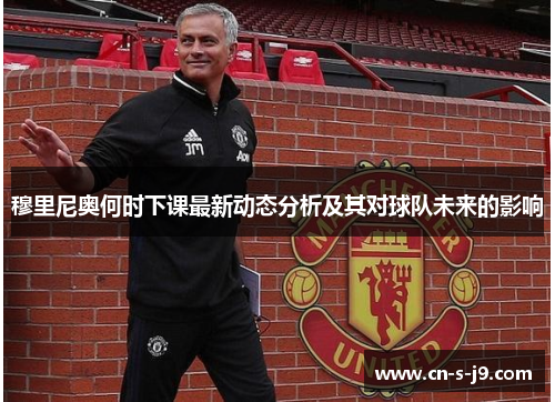 穆里尼奥何时下课最新动态分析及其对球队未来的影响