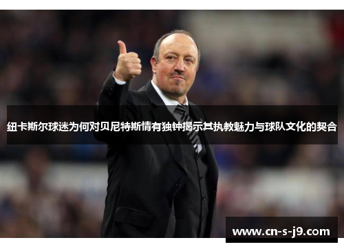 纽卡斯尔球迷为何对贝尼特斯情有独钟揭示其执教魅力与球队文化的契合