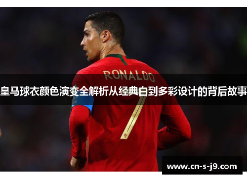 皇马球衣颜色演变全解析从经典白到多彩设计的背后故事