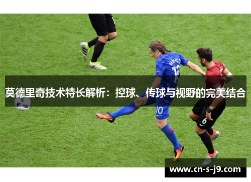 莫德里奇技术特长解析：控球、传球与视野的完美结合