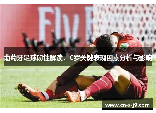 葡萄牙足球韧性解读：C罗关键表现因素分析与影响