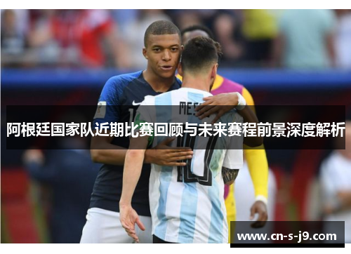 阿根廷国家队近期比赛回顾与未来赛程前景深度解析 阿根廷国家队近期比赛回顾与未来赛程前景深度解析