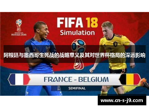 阿根廷与墨西哥生死战的战略意义及其对世界杯格局的深远影响 阿根廷与墨西哥生死战的战略意义及其对世界杯格局的深远影响