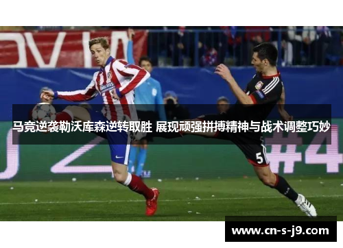 马竞逆袭勒沃库森逆转取胜 展现顽强拼搏精神与战术调整巧妙 马竞逆袭勒沃库森逆转取胜 展现顽强拼搏精神与战术调整巧妙