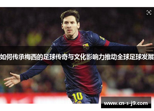 如何传承梅西的足球传奇与文化影响力推动全球足球发展