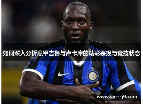 如何深入分析意甲吉鲁与卢卡库的精彩表现与竞技状态 如何深入分析意甲吉鲁与卢卡库的精彩表现与竞技状态