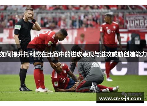 如何提升托利索在比赛中的进攻表现与进攻威胁创造能力 如何提升托利索在比赛中的进攻表现与进攻威胁创造能力