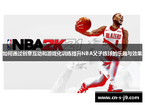 如何通过创意互动和游戏化训练提升NBA父子练球的乐趣与效果 如何通过创意互动和游戏化训练提升NBA父子练球的乐趣与效果