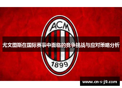 尤文图斯在国际赛事中面临的竞争挑战与应对策略分析 尤文图斯在国际赛事中面临的竞争挑战与应对策略分析