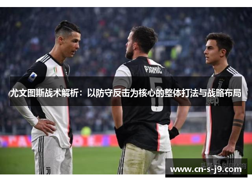 尤文图斯战术解析:以防守反击为核心的整体打法与战略布局 尤文图斯战术解析:以防守反击为核心的整体打法与战略布局