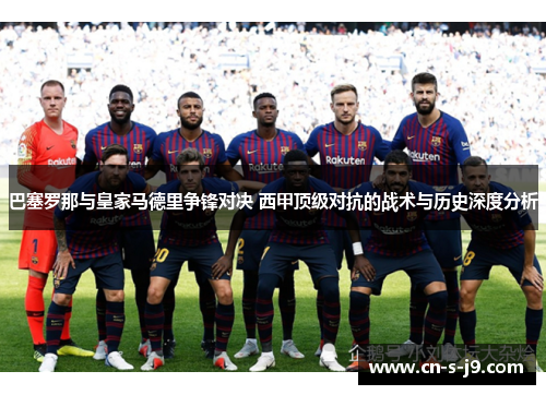 巴塞罗那与皇家马德里争锋对决 西甲顶级对抗的战术与历史深度分析 巴塞罗那与皇家马德里争锋对决 西甲顶级对抗的战术与历史深度分析