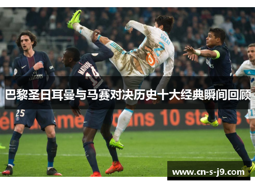 巴黎圣日耳曼与马赛对决历史十大经典瞬间回顾 巴黎圣日耳曼与马赛对决历史十大经典瞬间回顾