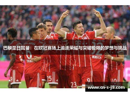 巴黎圣日耳曼:在欧冠赛场上追逐荣耀与突破极限的梦想与挑战 巴黎圣日耳曼:在欧冠赛场上追逐荣耀与突破极限的梦想与挑战