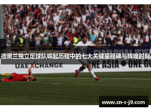 德黑兰独立足球队崛起历程中的七大关键里程碑与辉煌时刻 德黑兰独立足球队崛起历程中的七大关键里程碑与辉煌时刻