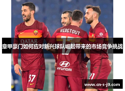 意甲豪门如何应对新兴球队崛起带来的市场竞争挑战 意甲豪门如何应对新兴球队崛起带来的市场竞争挑战