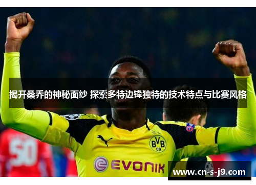 揭开桑乔的神秘面纱 探索多特边锋独特的技术特点与比赛风格 揭开桑乔的神秘面纱 探索多特边锋独特的技术特点与比赛风格