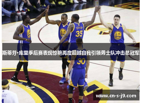 斯蒂芬·库里季后赛表现惊艳再度超越自我引领勇士队冲击总冠军 斯蒂芬·库里季后赛表现惊艳再度超越自我引领勇士队冲击总冠军
