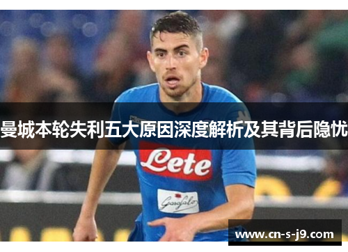 曼城本轮失利五大原因深度解析及其背后隐忧 曼城本轮失利五大原因深度解析及其背后隐忧