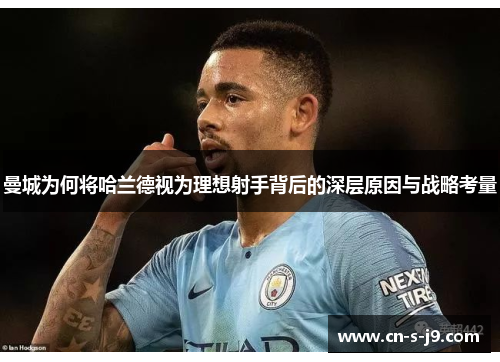 曼城为何将哈兰德视为理想射手背后的深层原因与战略考量 曼城为何将哈兰德视为理想射手背后的深层原因与战略考量