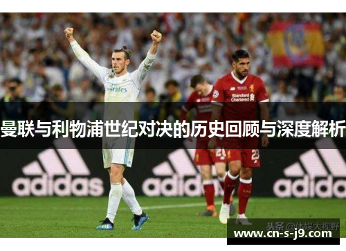 曼联与利物浦世纪对决的历史回顾与深度解析 曼联与利物浦世纪对决的历史回顾与深度解析