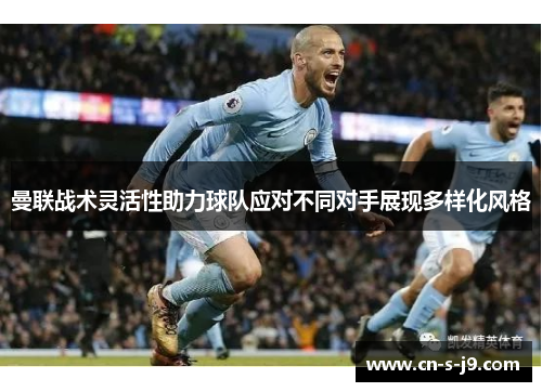曼联战术灵活性助力球队应对不同对手展现多样化风格 曼联战术灵活性助力球队应对不同对手展现多样化风格