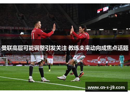 曼联高层可能调整引发关注 教练未来动向成焦点话题