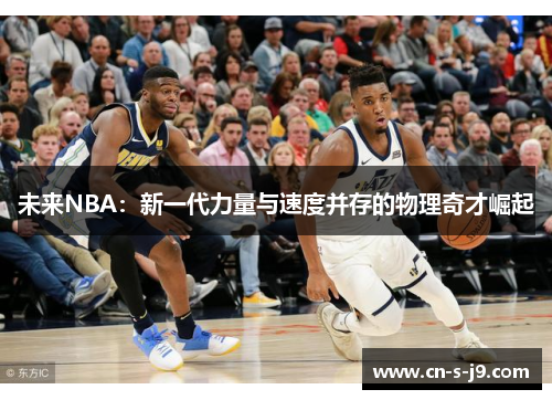 未来NBA:新一代力量与速度并存的物理奇才崛起 未来NBA:新一代力量与速度并存的物理奇才崛起