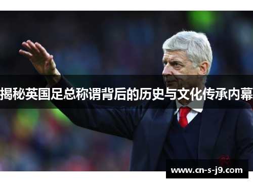 揭秘英国足总称谓背后的历史与文化传承内幕 揭秘英国足总称谓背后的历史与文化传承内幕