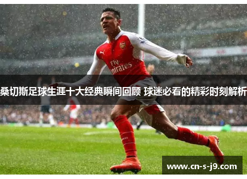 桑切斯足球生涯十大经典瞬间回顾 球迷必看的精彩时刻解析 桑切斯足球生涯十大经典瞬间回顾 球迷必看的精彩时刻解析