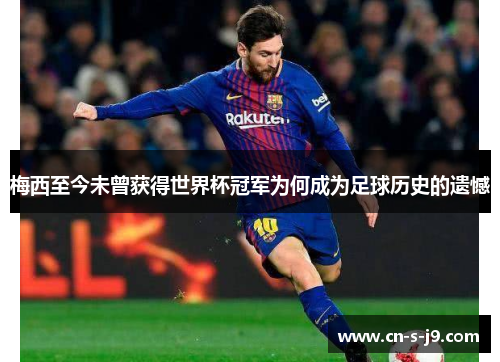 梅西至今未曾获得世界杯冠军为何成为足球历史的遗憾