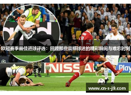 欧冠赛季最佳进球评选:回顾那些震撼球迷的精彩瞬间与难忘时刻 欧冠赛季最佳进球评选:回顾那些震撼球迷的精彩瞬间与难忘时刻