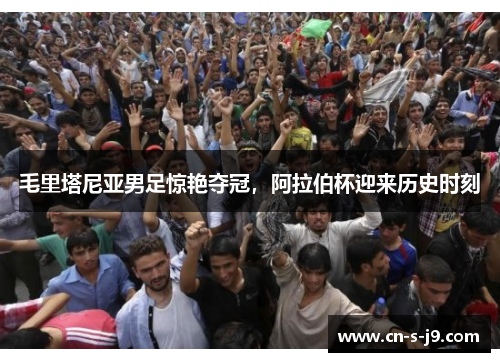 毛里塔尼亚男足惊艳夺冠，阿拉伯杯迎来历史时刻