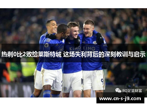热刺0比2败给莱斯特城 这场失利背后的深刻教训与启示
