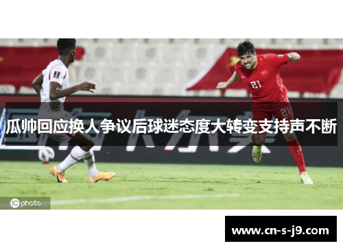 瓜帅回应换人争议后球迷态度大转变支持声不断