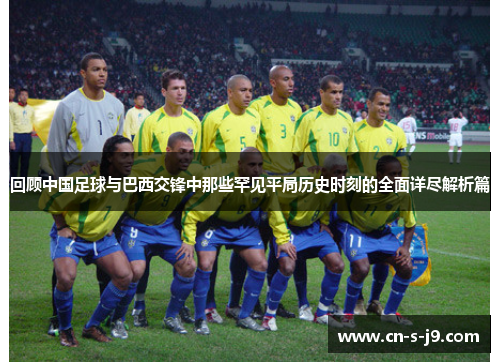 回顾中国足球与巴西交锋中那些罕见平局历史时刻的全面详尽解析篇 回顾中国足球与巴西交锋中那些罕见平局历史时刻的全面详尽解析篇