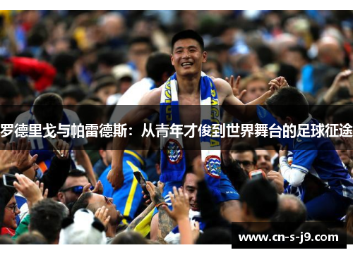罗德里戈与帕雷德斯:从青年才俊到世界舞台的足球征途 罗德里戈与帕雷德斯:从青年才俊到世界舞台的足球征途