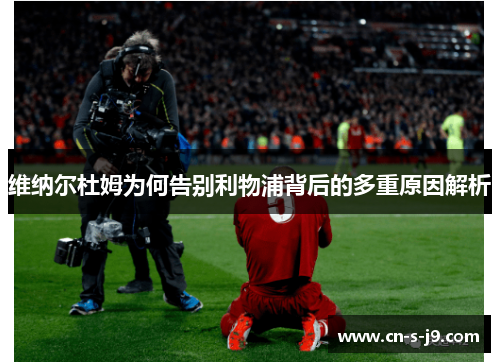 维纳尔杜姆为何告别利物浦背后的多重原因解析 维纳尔杜姆为何告别利物浦背后的多重原因解析