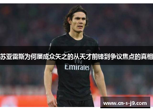 苏亚雷斯为何屡成众矢之的从天才前锋到争议焦点的真相 苏亚雷斯为何屡成众矢之的从天才前锋到争议焦点的真相
