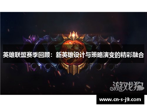 英雄联盟赛季回顾:新英雄设计与策略演变的精彩融合 英雄联盟赛季回顾:新英雄设计与策略演变的精彩融合