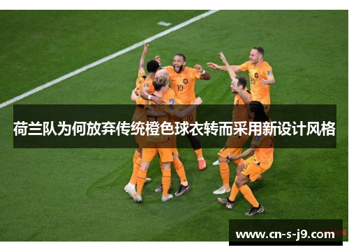 荷兰队为何放弃传统橙色球衣转而采用新设计风格 荷兰队为何放弃传统橙色球衣转而采用新设计风格
