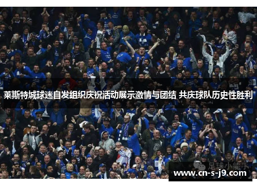 莱斯特城球迷自发组织庆祝活动展示激情与团结 共庆球队历史性胜利 莱斯特城球迷自发组织庆祝活动展示激情与团结 共庆球队历史性胜利