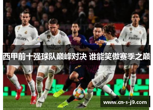 西甲前十强球队巅峰对决 谁能笑傲赛季之巅 西甲前十强球队巅峰对决 谁能笑傲赛季之巅